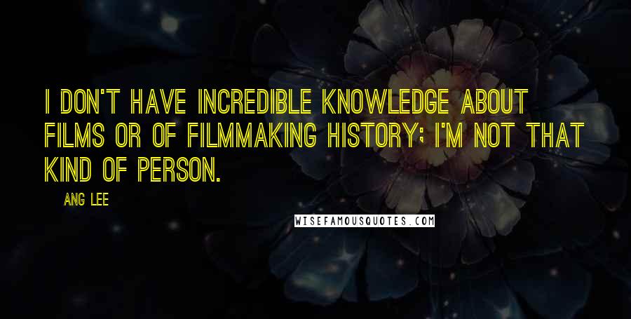 Ang Lee Quotes: I don't have incredible knowledge about films or of filmmaking history; I'm not that kind of person.