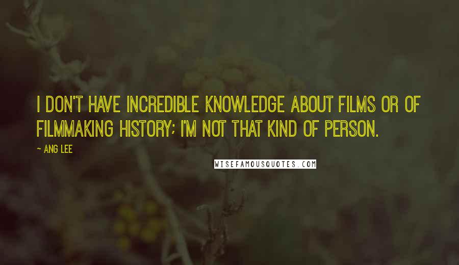 Ang Lee Quotes: I don't have incredible knowledge about films or of filmmaking history; I'm not that kind of person.