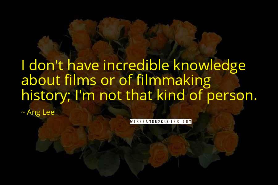 Ang Lee Quotes: I don't have incredible knowledge about films or of filmmaking history; I'm not that kind of person.