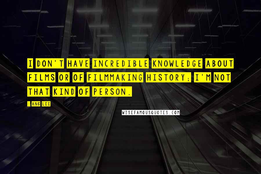 Ang Lee Quotes: I don't have incredible knowledge about films or of filmmaking history; I'm not that kind of person.