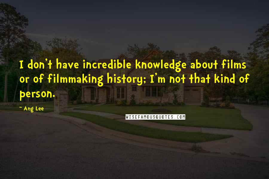 Ang Lee Quotes: I don't have incredible knowledge about films or of filmmaking history; I'm not that kind of person.