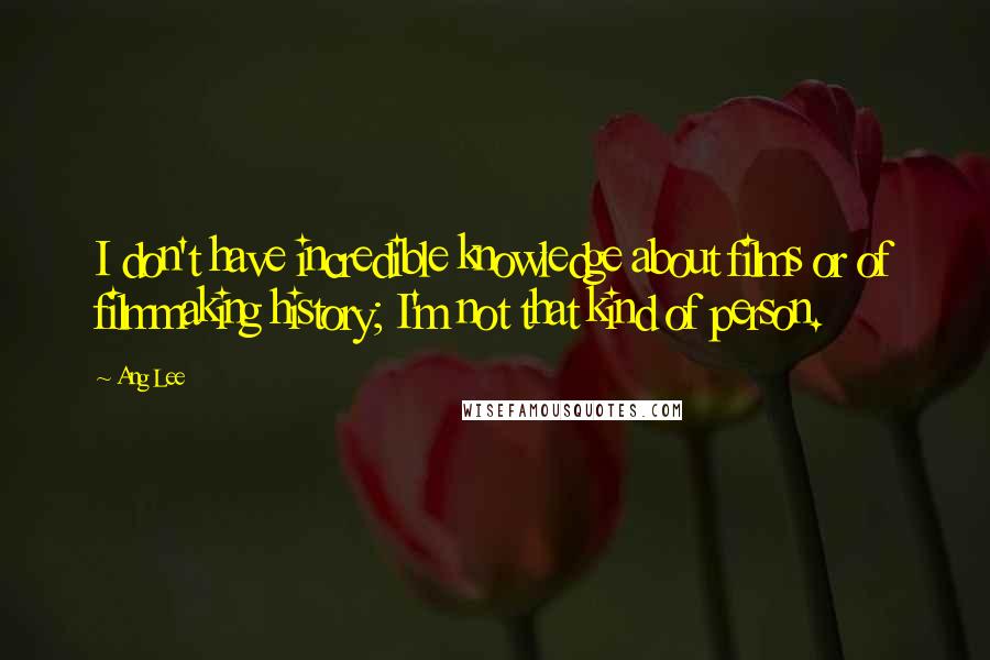 Ang Lee Quotes: I don't have incredible knowledge about films or of filmmaking history; I'm not that kind of person.