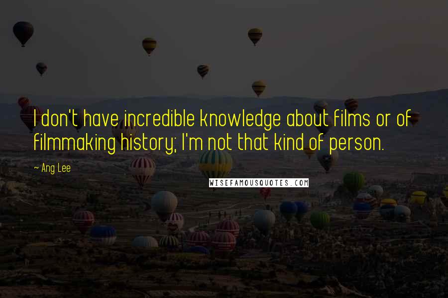 Ang Lee Quotes: I don't have incredible knowledge about films or of filmmaking history; I'm not that kind of person.