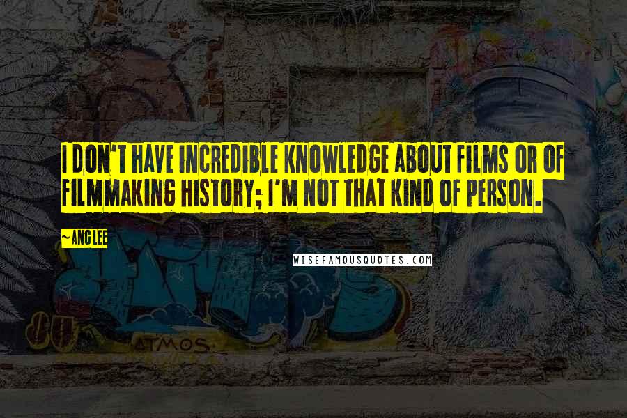 Ang Lee Quotes: I don't have incredible knowledge about films or of filmmaking history; I'm not that kind of person.