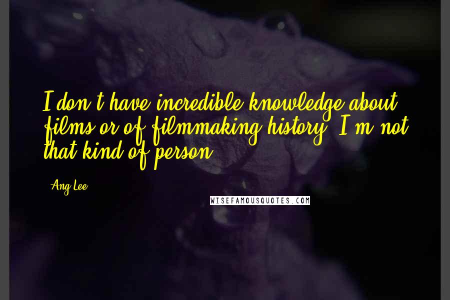 Ang Lee Quotes: I don't have incredible knowledge about films or of filmmaking history; I'm not that kind of person.