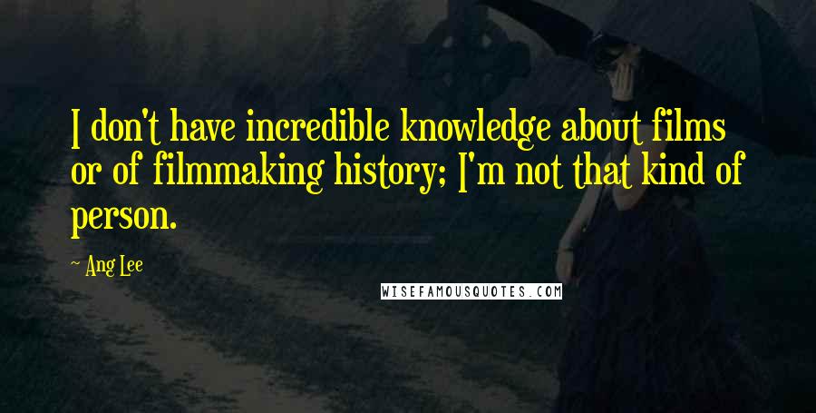 Ang Lee Quotes: I don't have incredible knowledge about films or of filmmaking history; I'm not that kind of person.