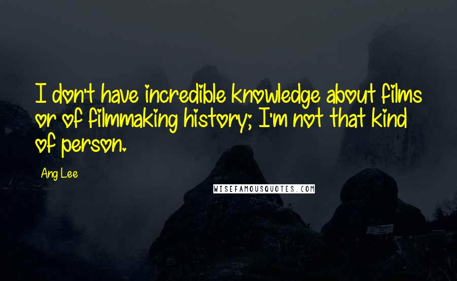 Ang Lee Quotes: I don't have incredible knowledge about films or of filmmaking history; I'm not that kind of person.