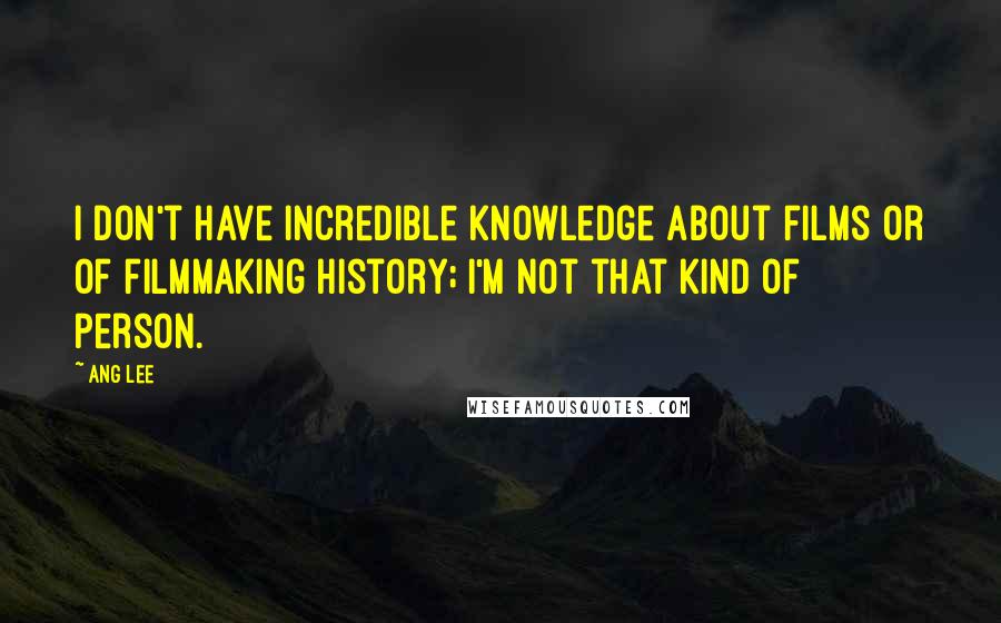 Ang Lee Quotes: I don't have incredible knowledge about films or of filmmaking history; I'm not that kind of person.