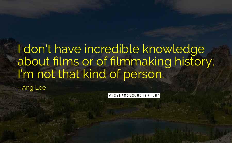 Ang Lee Quotes: I don't have incredible knowledge about films or of filmmaking history; I'm not that kind of person.