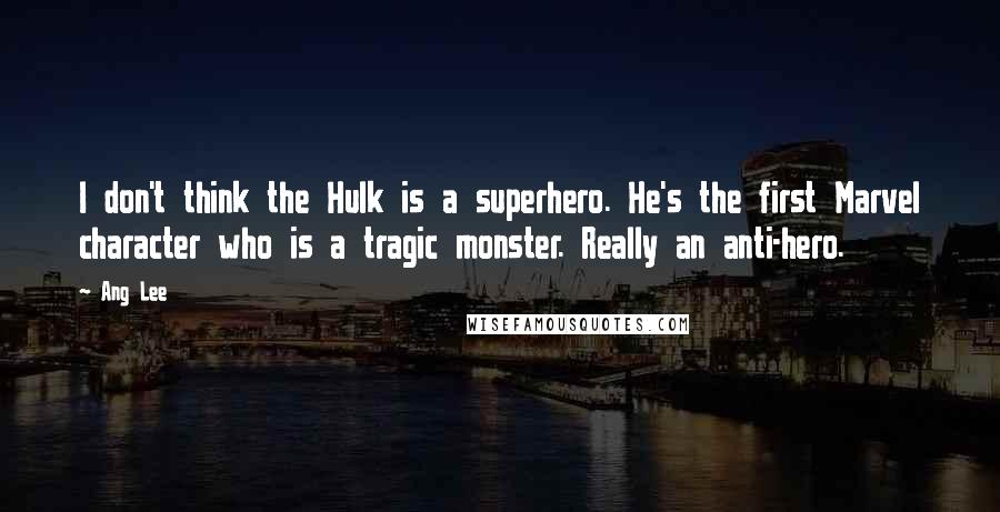 Ang Lee Quotes: I don't think the Hulk is a superhero. He's the first Marvel character who is a tragic monster. Really an anti-hero.