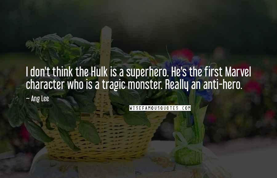 Ang Lee Quotes: I don't think the Hulk is a superhero. He's the first Marvel character who is a tragic monster. Really an anti-hero.