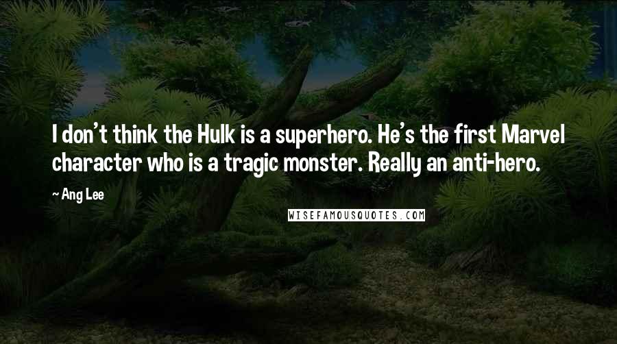 Ang Lee Quotes: I don't think the Hulk is a superhero. He's the first Marvel character who is a tragic monster. Really an anti-hero.