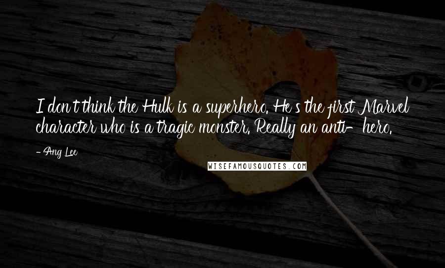 Ang Lee Quotes: I don't think the Hulk is a superhero. He's the first Marvel character who is a tragic monster. Really an anti-hero.