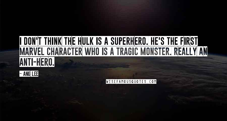 Ang Lee Quotes: I don't think the Hulk is a superhero. He's the first Marvel character who is a tragic monster. Really an anti-hero.