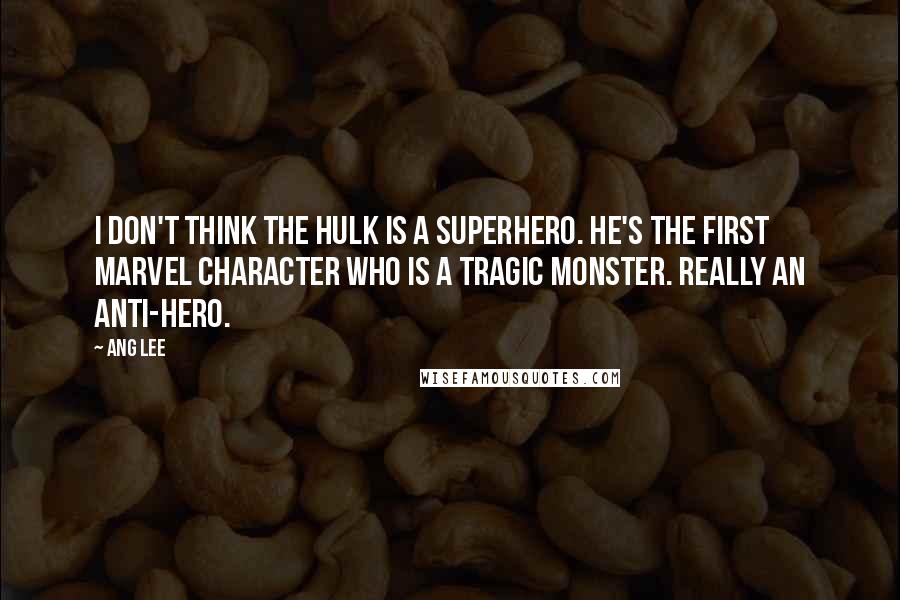 Ang Lee Quotes: I don't think the Hulk is a superhero. He's the first Marvel character who is a tragic monster. Really an anti-hero.