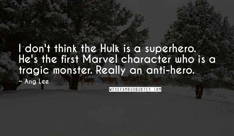 Ang Lee Quotes: I don't think the Hulk is a superhero. He's the first Marvel character who is a tragic monster. Really an anti-hero.