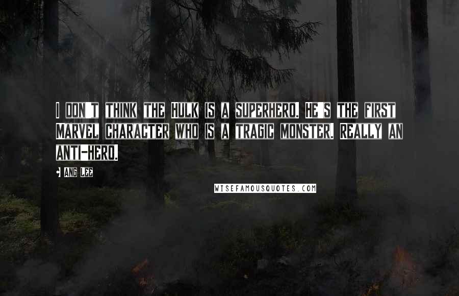 Ang Lee Quotes: I don't think the Hulk is a superhero. He's the first Marvel character who is a tragic monster. Really an anti-hero.