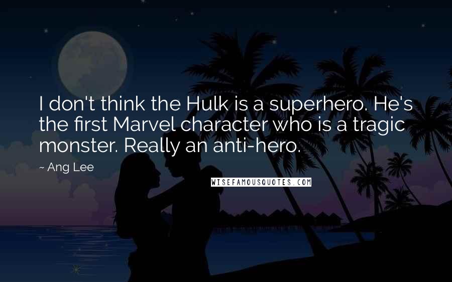 Ang Lee Quotes: I don't think the Hulk is a superhero. He's the first Marvel character who is a tragic monster. Really an anti-hero.