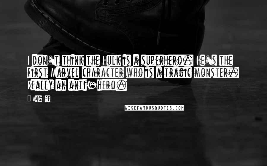 Ang Lee Quotes: I don't think the Hulk is a superhero. He's the first Marvel character who is a tragic monster. Really an anti-hero.