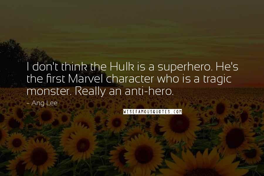 Ang Lee Quotes: I don't think the Hulk is a superhero. He's the first Marvel character who is a tragic monster. Really an anti-hero.