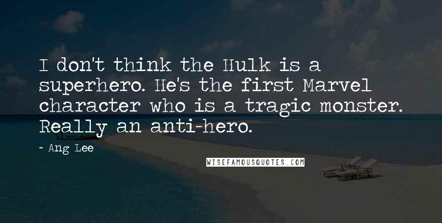 Ang Lee Quotes: I don't think the Hulk is a superhero. He's the first Marvel character who is a tragic monster. Really an anti-hero.