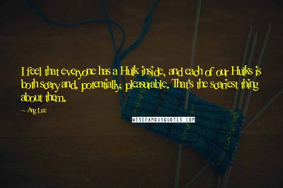Ang Lee Quotes: I feel that everyone has a Hulk inside, and each of our Hulks is both scary and, potentially, pleasurable. That's the scariest thing about them.
