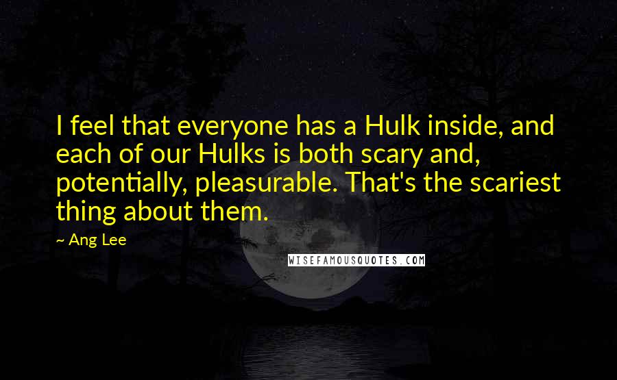 Ang Lee Quotes: I feel that everyone has a Hulk inside, and each of our Hulks is both scary and, potentially, pleasurable. That's the scariest thing about them.