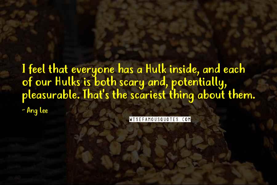 Ang Lee Quotes: I feel that everyone has a Hulk inside, and each of our Hulks is both scary and, potentially, pleasurable. That's the scariest thing about them.