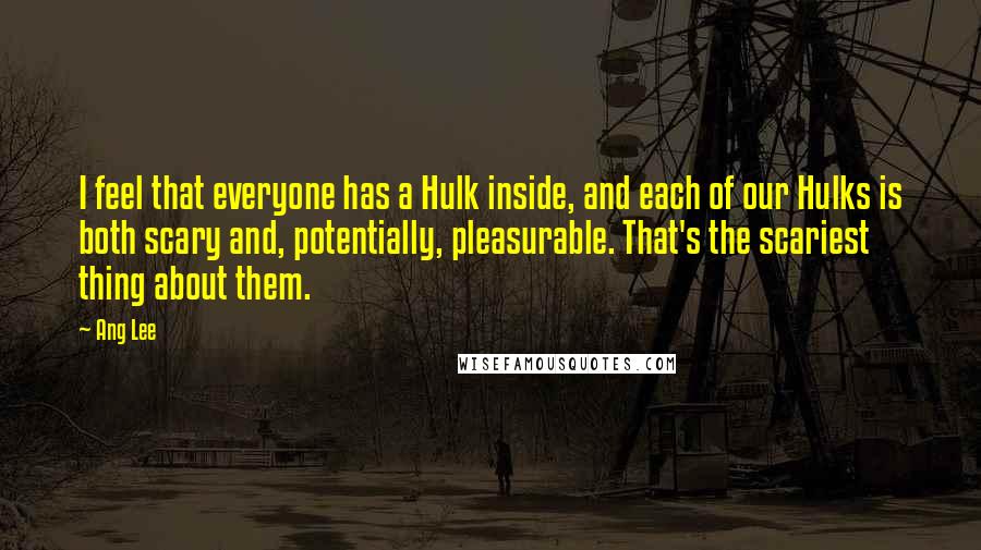 Ang Lee Quotes: I feel that everyone has a Hulk inside, and each of our Hulks is both scary and, potentially, pleasurable. That's the scariest thing about them.