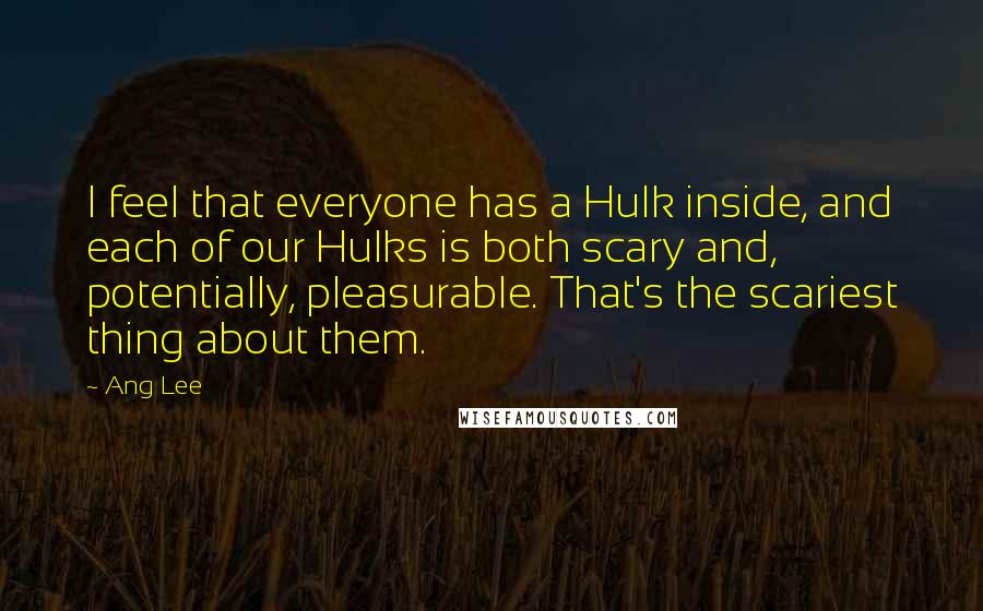 Ang Lee Quotes: I feel that everyone has a Hulk inside, and each of our Hulks is both scary and, potentially, pleasurable. That's the scariest thing about them.