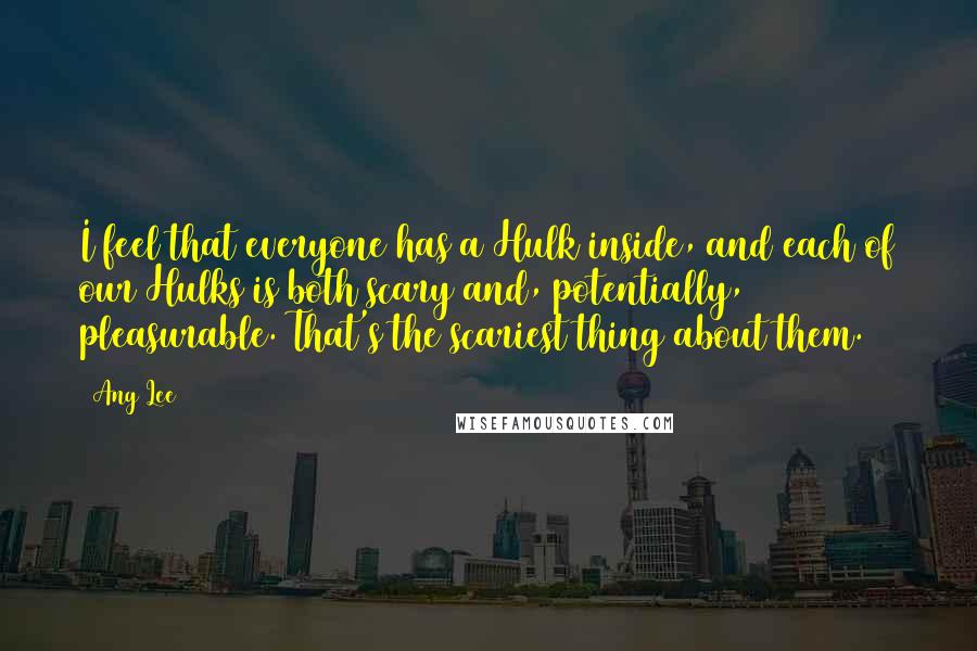 Ang Lee Quotes: I feel that everyone has a Hulk inside, and each of our Hulks is both scary and, potentially, pleasurable. That's the scariest thing about them.