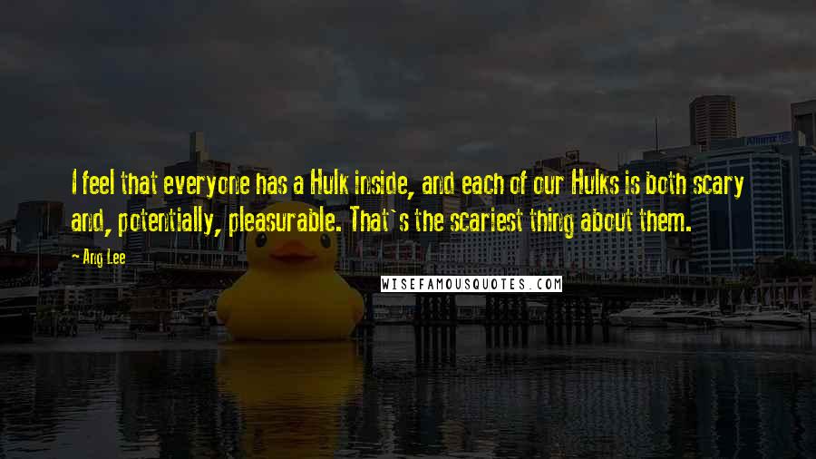 Ang Lee Quotes: I feel that everyone has a Hulk inside, and each of our Hulks is both scary and, potentially, pleasurable. That's the scariest thing about them.