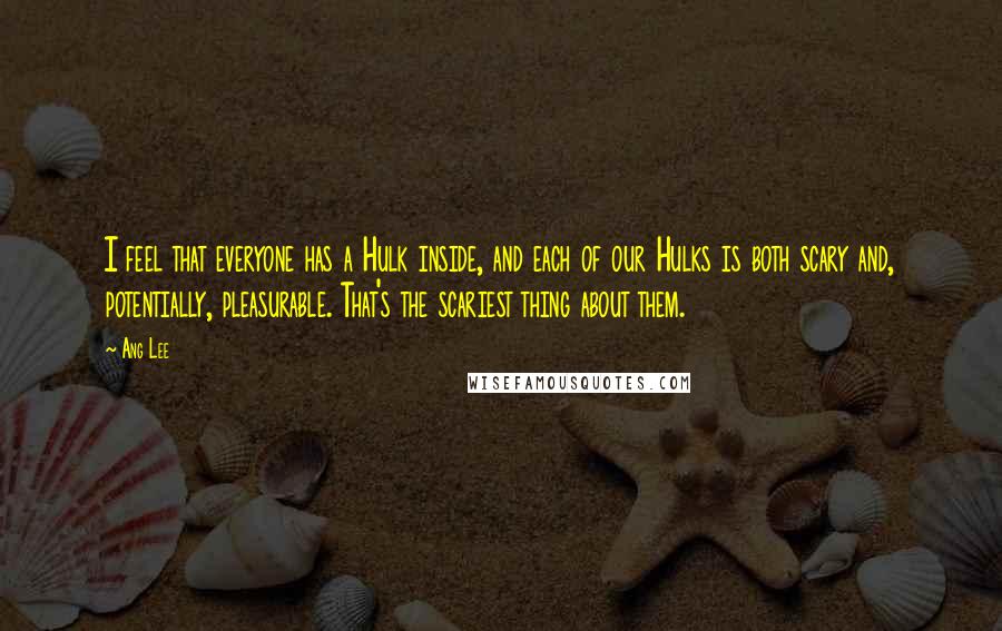 Ang Lee Quotes: I feel that everyone has a Hulk inside, and each of our Hulks is both scary and, potentially, pleasurable. That's the scariest thing about them.