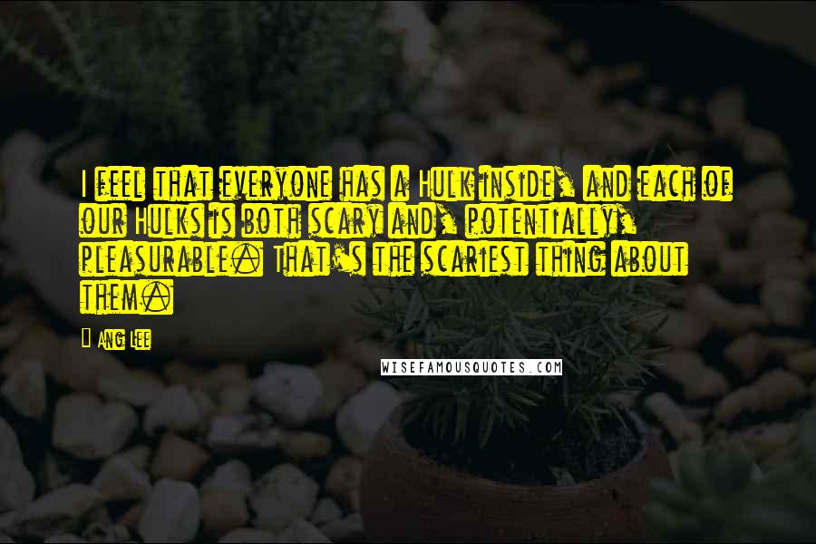 Ang Lee Quotes: I feel that everyone has a Hulk inside, and each of our Hulks is both scary and, potentially, pleasurable. That's the scariest thing about them.