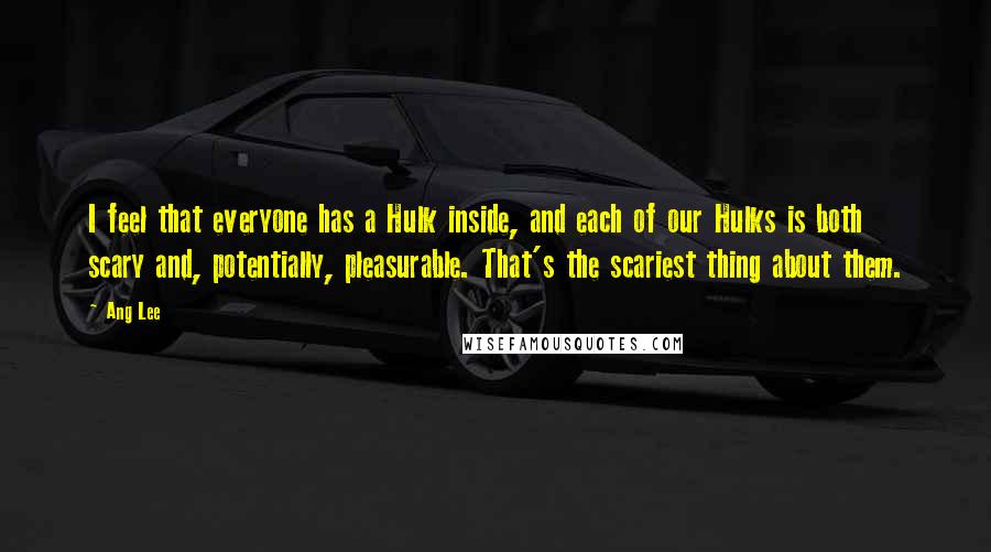 Ang Lee Quotes: I feel that everyone has a Hulk inside, and each of our Hulks is both scary and, potentially, pleasurable. That's the scariest thing about them.