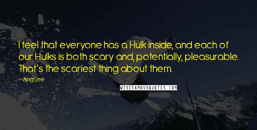 Ang Lee Quotes: I feel that everyone has a Hulk inside, and each of our Hulks is both scary and, potentially, pleasurable. That's the scariest thing about them.