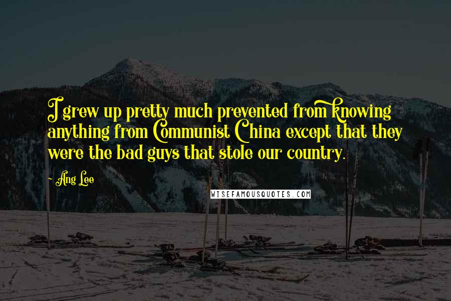 Ang Lee Quotes: I grew up pretty much prevented from knowing anything from Communist China except that they were the bad guys that stole our country.