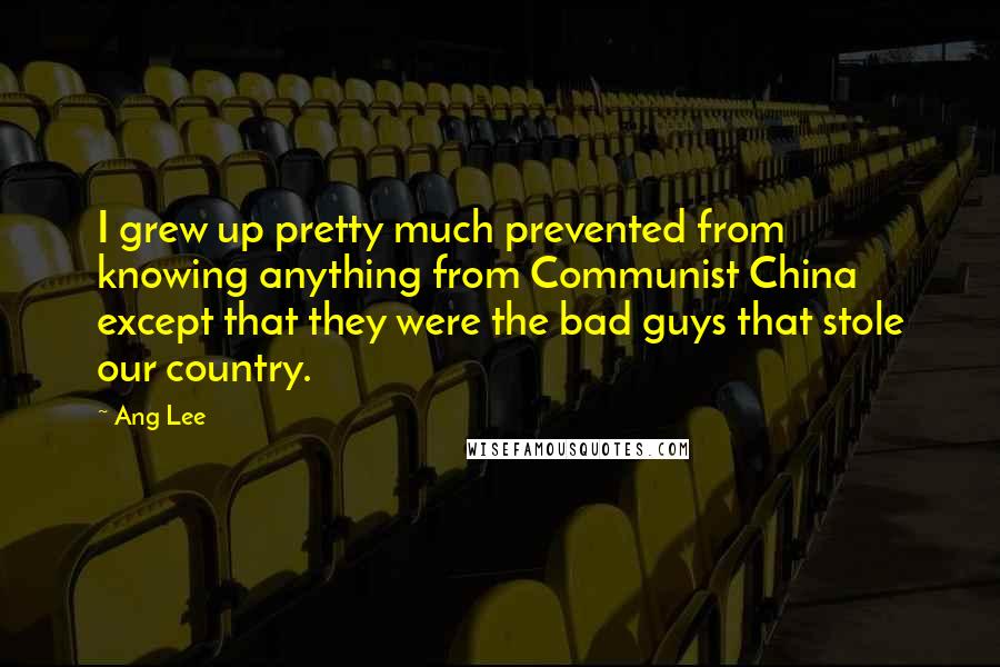 Ang Lee Quotes: I grew up pretty much prevented from knowing anything from Communist China except that they were the bad guys that stole our country.