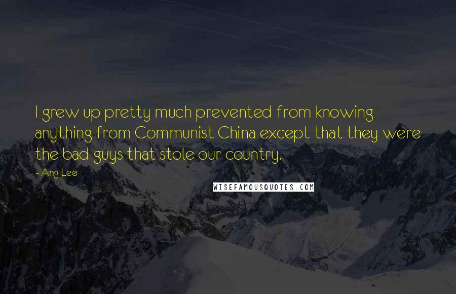 Ang Lee Quotes: I grew up pretty much prevented from knowing anything from Communist China except that they were the bad guys that stole our country.