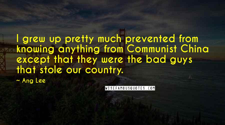 Ang Lee Quotes: I grew up pretty much prevented from knowing anything from Communist China except that they were the bad guys that stole our country.