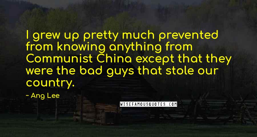 Ang Lee Quotes: I grew up pretty much prevented from knowing anything from Communist China except that they were the bad guys that stole our country.