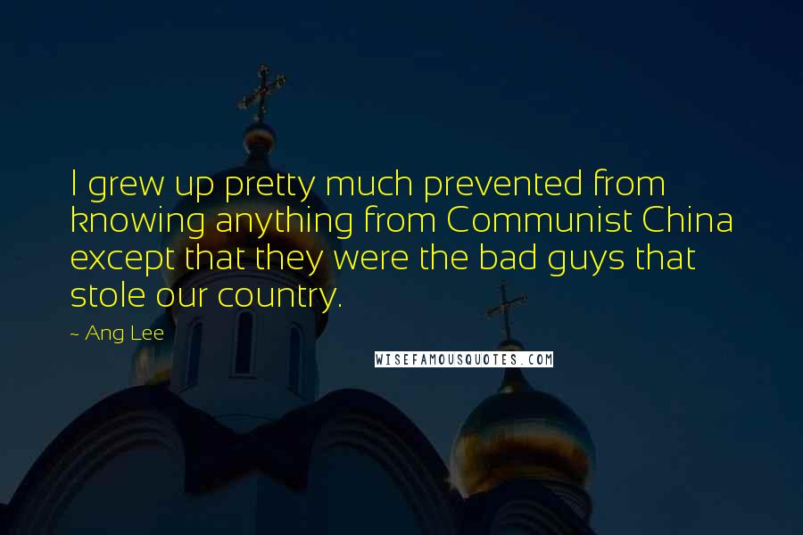 Ang Lee Quotes: I grew up pretty much prevented from knowing anything from Communist China except that they were the bad guys that stole our country.