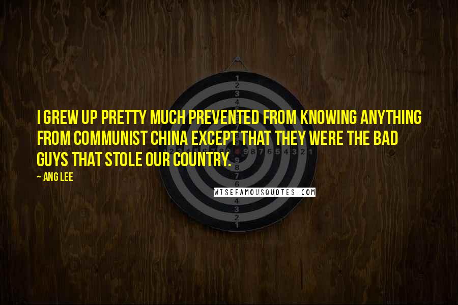 Ang Lee Quotes: I grew up pretty much prevented from knowing anything from Communist China except that they were the bad guys that stole our country.