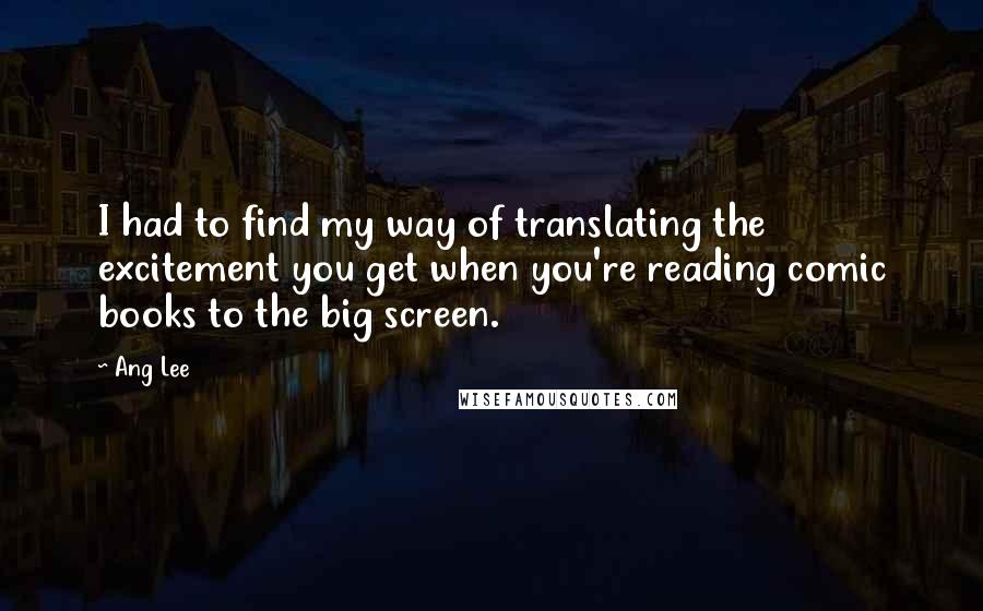 Ang Lee Quotes: I had to find my way of translating the excitement you get when you're reading comic books to the big screen.