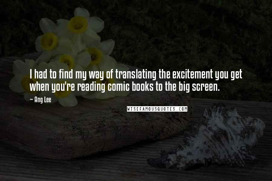 Ang Lee Quotes: I had to find my way of translating the excitement you get when you're reading comic books to the big screen.