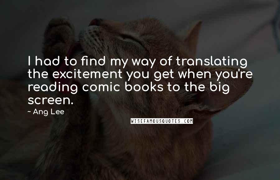 Ang Lee Quotes: I had to find my way of translating the excitement you get when you're reading comic books to the big screen.