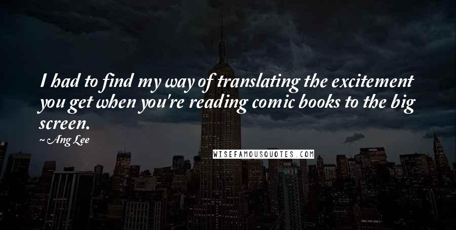 Ang Lee Quotes: I had to find my way of translating the excitement you get when you're reading comic books to the big screen.