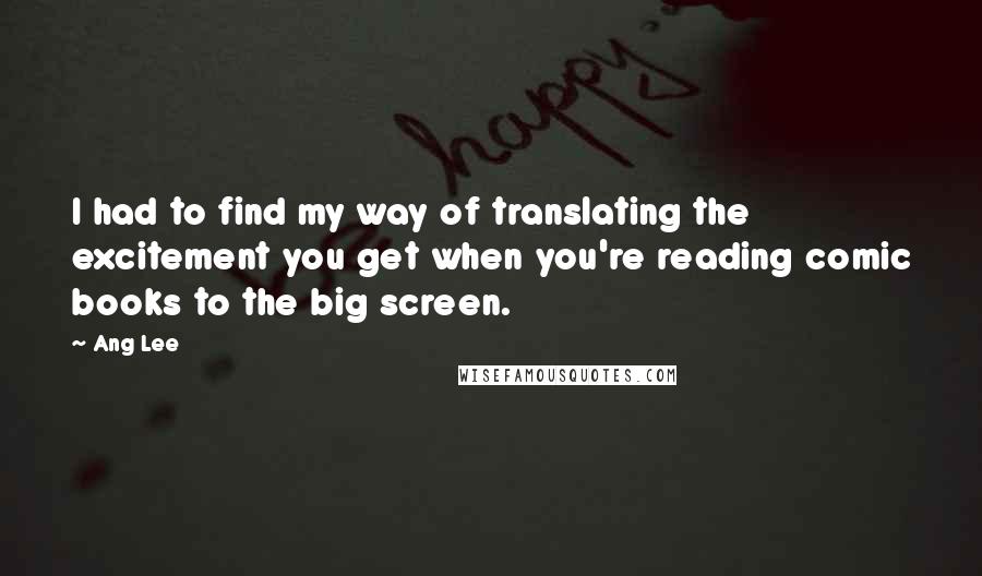 Ang Lee Quotes: I had to find my way of translating the excitement you get when you're reading comic books to the big screen.