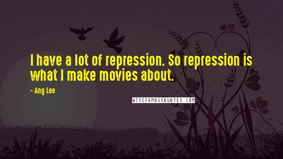 Ang Lee Quotes: I have a lot of repression. So repression is what I make movies about.