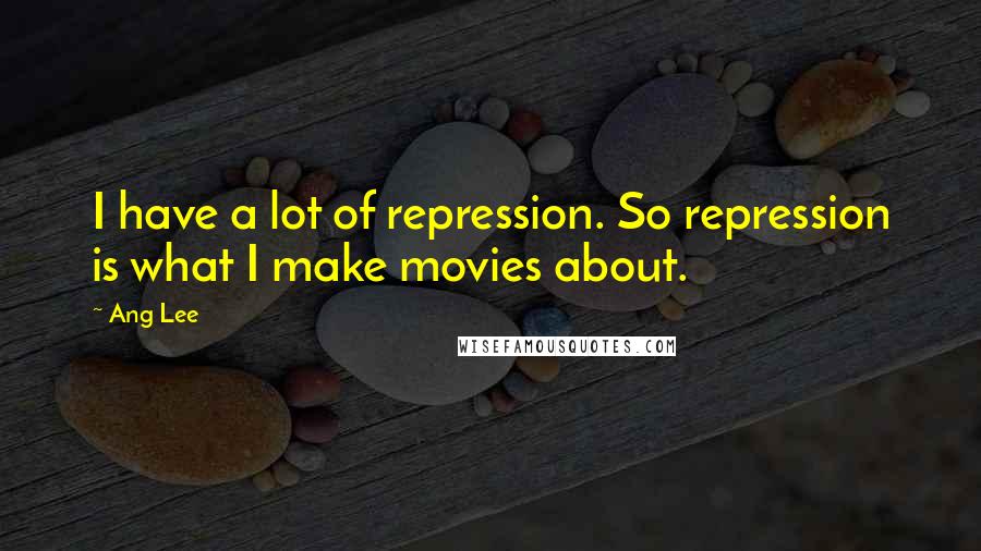 Ang Lee Quotes: I have a lot of repression. So repression is what I make movies about.